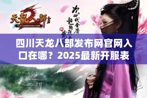 四川天龙八部发布网官网入口在哪？2025最新开服表查询指南