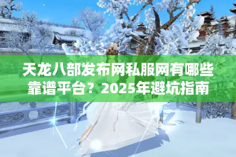 天龙八部发布网私服网有哪些靠谱平台？2025年避坑指南