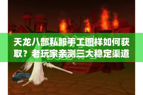 天龙八部私服手工图样如何获取？老玩家亲测三大稳定渠道