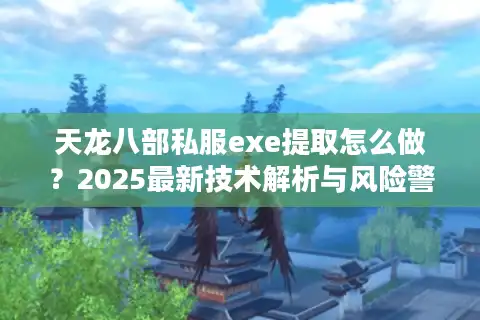 天龙八部私服exe提取怎么做？2025最新技术解析与风险警示
