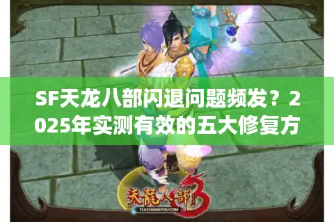 SF天龙八部闪退问题频发？2025年实测有效的五大修复方案