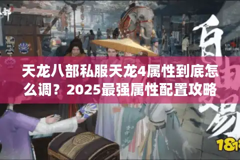 天龙八部私服天龙4属性到底怎么调?2025最强属性配置攻略来了 天龙八部私服天龙4属性到底怎么调?2025最强属性配置攻略来了