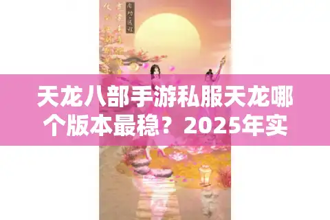 天龙八部手游私服天龙哪个版本最稳？2025年实测防封号技巧+福利对比