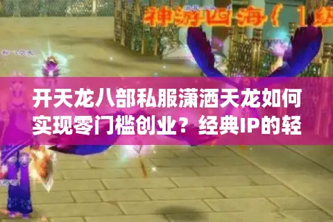开天龙八部私服潇洒天龙如何实现零门槛创业？经典IP的轻资产变现方案
