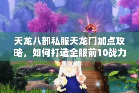 天龙八部私服天龙门加点攻略，如何打造全服前10战力？