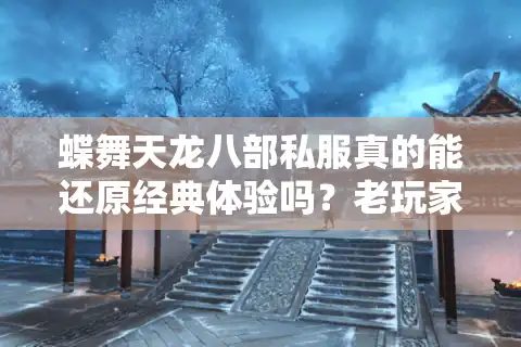 蝶舞天龙八部私服真的能还原经典体验吗？老玩家最关心的5个问题