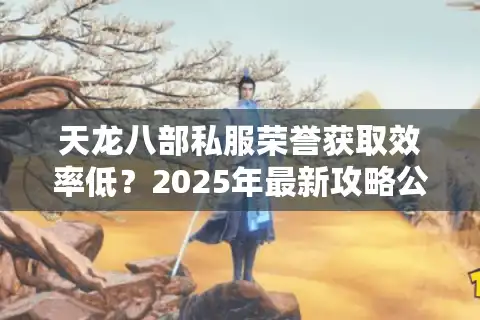 天龙八部私服荣誉获取效率低？2025年最新攻略公开