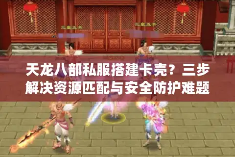 天龙八部私服搭建卡壳？三步解决资源匹配与安全防护难题