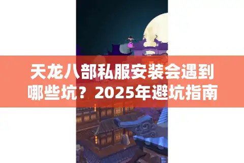 天龙八部私服安装会遇到哪些坑？2025年避坑指南来了