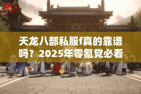 天龙八部私服f真的靠谱吗？2025年零氪党必看的避坑指南