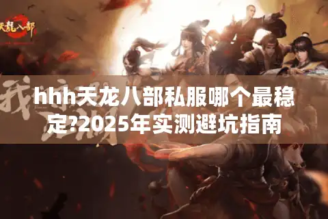 hhh天龙八部私服哪个最稳定?2025年实测避坑指南