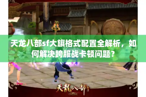 天龙八部sf大旗格式配置全解析，如何解决跨服战卡顿问题？