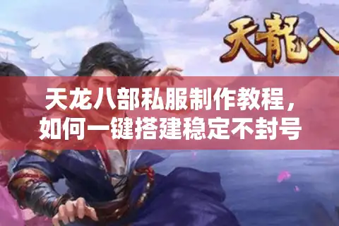 天龙八部私服制作教程，如何一键搭建稳定不封号私服？