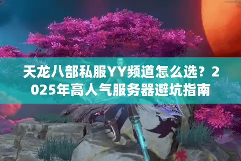 天龙八部私服YY频道怎么选？2025年高人气服务器避坑指南