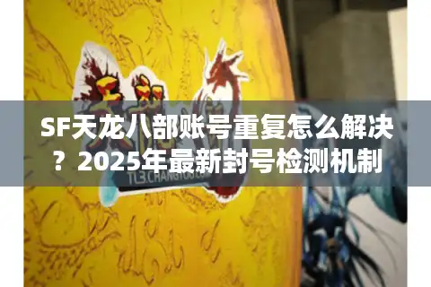 SF天龙八部账号重复怎么解决？2025年最新封号检测机制全解析
