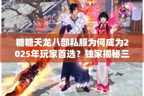 糖糖天龙八部私服为何成为2025年玩家首选？独家揭秘三大核心优势
