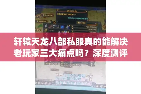 轩辕天龙八部私服真的能解决老玩家三大痛点吗？深度测评2025新开服务器