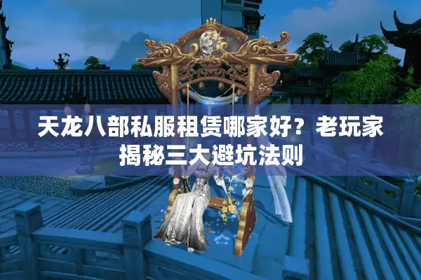 天龙八部私服租赁哪家好？老玩家揭秘三大避坑法则