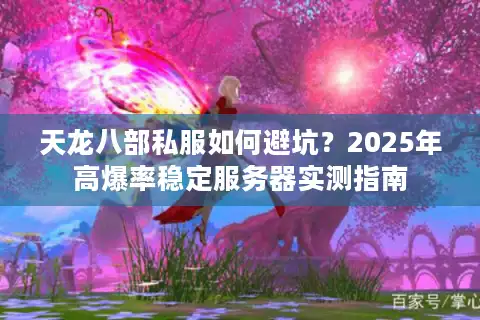 天龙八部私服如何避坑？2025年高爆率稳定服务器实测指南