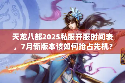 天龙八部2025私服开服时间表，7月新版本该如何抢占先机？