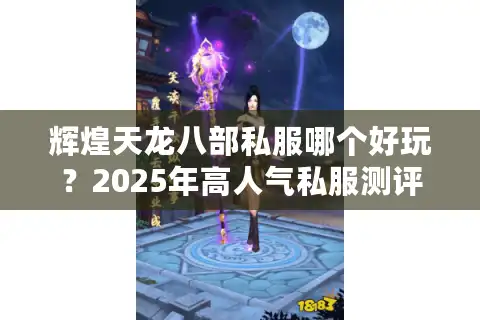 辉煌天龙八部私服哪个好玩？2025年高人气私服测评+避坑指南