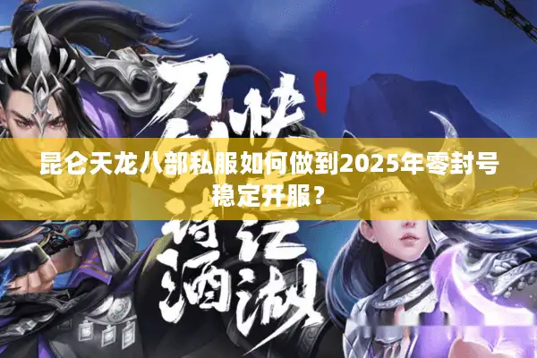 昆仑天龙八部私服如何做到2025年零封号稳定开服？