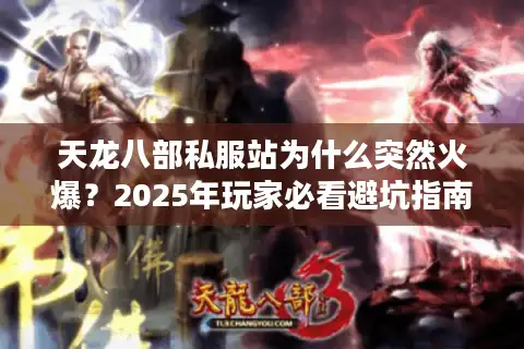 天龙八部私服站为什么突然火爆？2025年玩家必看避坑指南