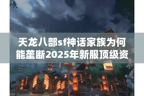 天龙八部sf神话家族为何能垄断2025年新服顶级资源?
