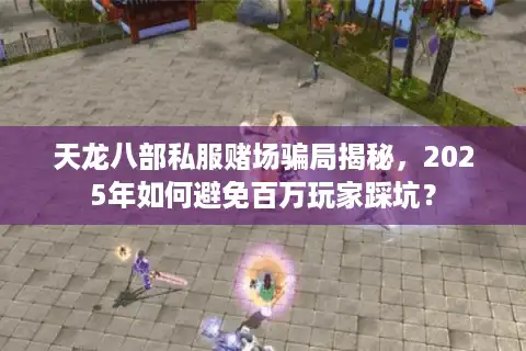 天龙八部私服赌场骗局揭秘，2025年如何避免百万玩家踩坑？