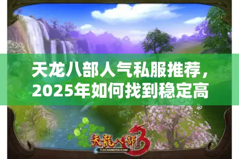 天龙八部人气私服推荐，2025年如何找到稳定高爆率的江湖净土？