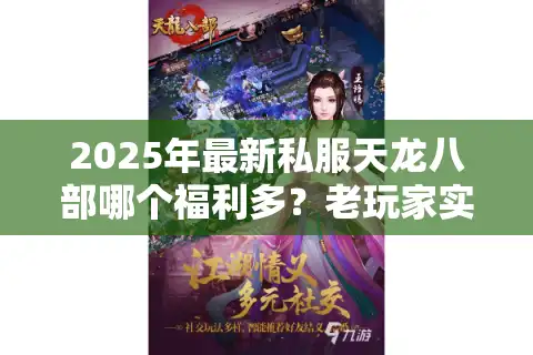 2025年最新私服天龙八部哪个福利多？老玩家实测推荐