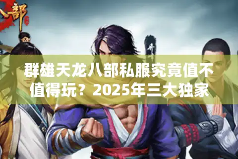 群雄天龙八部私服究竟值不值得玩？2025年三大独家评测揭秘