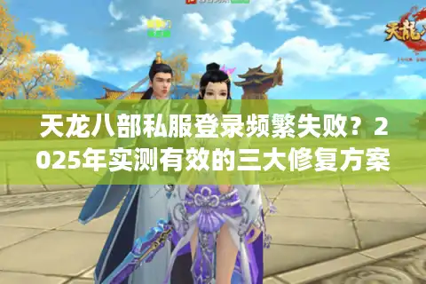 天龙八部私服登录频繁失败？2025年实测有效的三大修复方案
