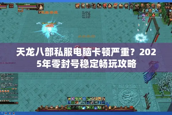 天龙八部私服电脑卡顿严重？2025年零封号稳定畅玩攻略