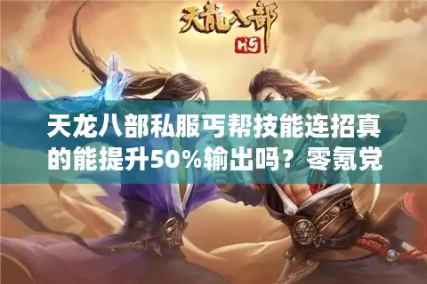 天龙八部私服丐帮技能连招真的能提升50%输出吗？零氪党必看实战攻略