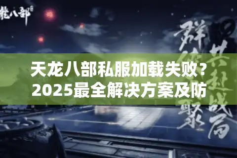 天龙八部私服加载失败？2025最全解决方案及防封指南