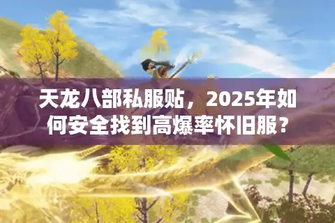 天龙八部私服贴，2025年如何安全找到高爆率怀旧服？
