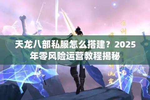 天龙八部私服怎么搭建？2025年零风险运营教程揭秘