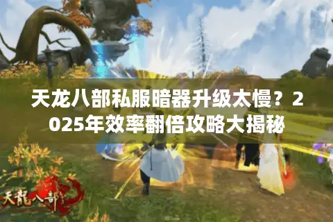 天龙八部私服暗器升级太慢？2025年效率翻倍攻略大揭秘