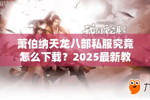 萧伯纳天龙八部私服究竟怎么下载？2025最新教程与避坑指南
