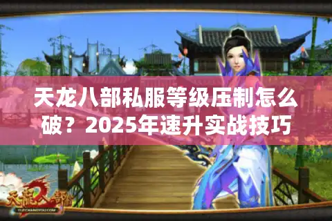 天龙八部私服等级压制怎么破？2025年速升实战技巧揭秘
