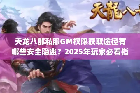 天龙八部私服GM权限获取途径有哪些安全隐患？2025年玩家必看指南