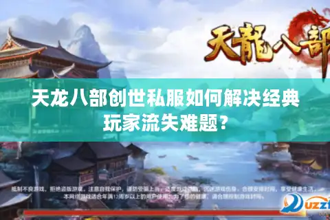 天龙八部创世私服如何解决经典玩家流失难题？