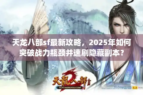 天龙八部sf最新攻略，2025年如何突破战力瓶颈并速刷隐藏副本？