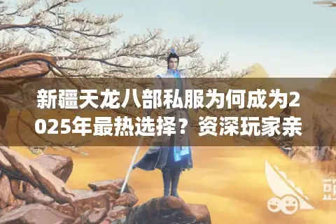 新疆天龙八部私服为何成为2025年最热选择？资深玩家亲测避坑指南