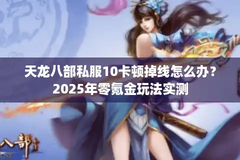 天龙八部私服10卡顿掉线怎么办？2025年零氪金玩法实测