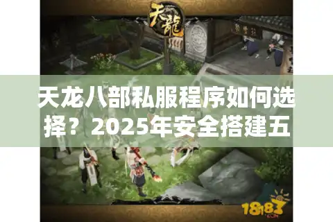 天龙八部私服程序如何选择？2025年安全搭建五大准则