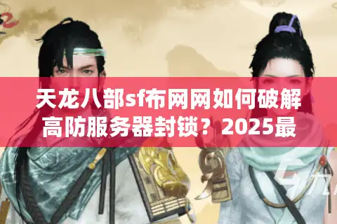 天龙八部sf布网网如何破解高防服务器封锁？2025最新防封方案实测