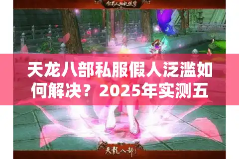 天龙八部私服假人泛滥如何解决？2025年实测五大反制方案
