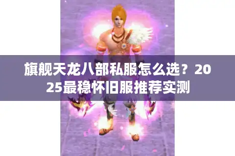 旗舰天龙八部私服怎么选？2025最稳怀旧服推荐实测